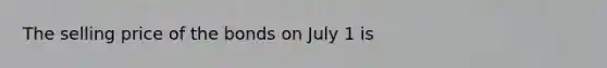 The selling price of the bonds on July 1 is