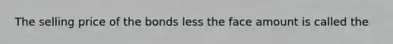 The selling price of the bonds less the face amount is called the