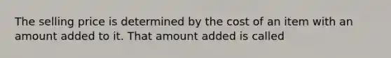 The selling price is determined by the cost of an item with an amount added to it. That amount added is called