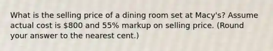 What is the selling price of a dining room set at Macy's? Assume actual cost is 800 and 55% markup on selling price. (Round your answer to the nearest cent.)