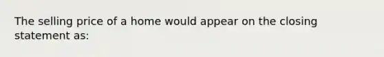 The selling price of a home would appear on the closing statement as: