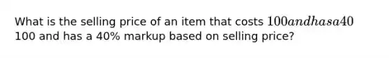 What is the selling price of an item that costs 100 and has a 40% markup based on cost? What is the selling price of an item that costs100 and has a 40% markup based on selling price?