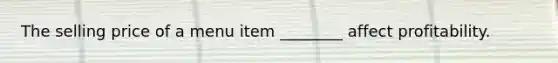 The selling price of a menu item ________ affect profitability.