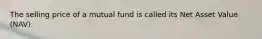 The selling price of a mutual fund is called its Net Asset Value (NAV).