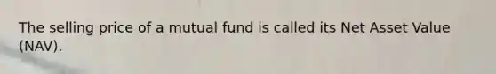 The selling price of a mutual fund is called its Net Asset Value (NAV).