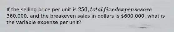 If the selling price per unit is​ 250, total fixed expenses are​360,000, and the breakeven sales in dollars is​ 600,000, what is the variable expense per​ unit?