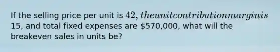 If the selling price per unit is 42, the unit contribution margin is15, and total fixed expenses are 570,000, what will the breakeven sales in units be?