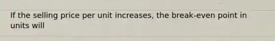 If the selling price per unit increases, the break-even point in units will