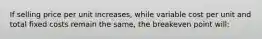 If selling price per unit increases, while variable cost per unit and total fixed costs remain the same, the breakeven point will: