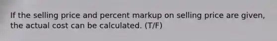 If the selling price and percent markup on selling price are given, the actual cost can be calculated. (T/F)