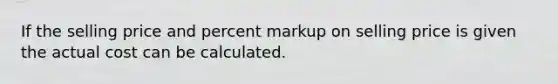 If the selling price and percent markup on selling price is given the actual cost can be calculated.