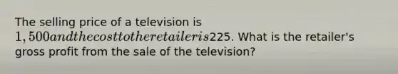 The selling price of a television is 1,500 and the cost to the retailer is225. What is the​ retailer's gross profit from the sale of the​ television?