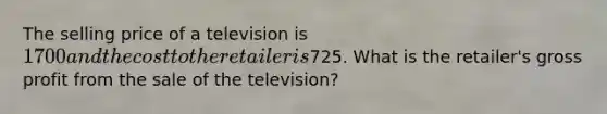 The selling price of a television is 1700 and the cost to the retailer is725. What is the retailer's gross profit from the sale of the television?