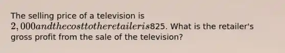 The selling price of a television is 2,000 and the cost to the retailer is825. What is the retailer's gross profit from the sale of the television?