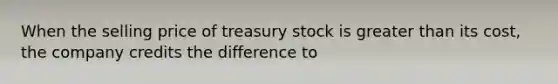 When the selling price of treasury stock is <a href='https://www.questionai.com/knowledge/ktgHnBD4o3-greater-than' class='anchor-knowledge'>greater than</a> its cost, the company credits the difference to