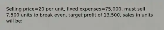 Selling price=20 per unit, fixed expenses=75,000, must sell 7,500 units to break even, target profit of 13,500, sales in units will be: