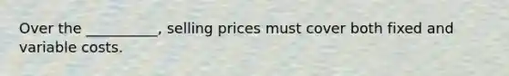 Over the __________, selling prices must cover both fixed and variable costs.