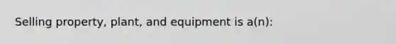 Selling property, plant, and equipment is a(n):