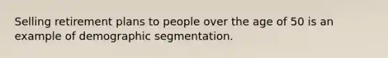 Selling retirement plans to people over the age of 50 is an example of demographic segmentation.