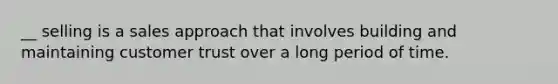 __ selling is a sales approach that involves building and maintaining customer trust over a long period of time.
