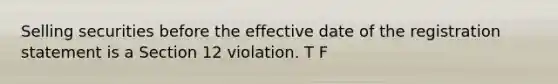 Selling securities before the effective date of the registration statement is a Section 12 violation. T F