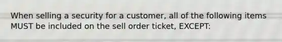 When selling a security for a customer, all of the following items MUST be included on the sell order ticket, EXCEPT: