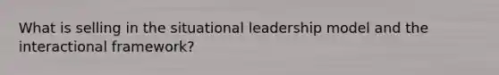 What is selling in the situational leadership model and the interactional framework?