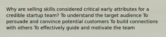 Why are selling skills considered critical early attributes for a credible startup team? To understand the target audience To persuade and convince potential customers To build connections with others To effectively guide and motivate the team