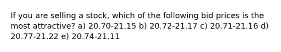 If you are selling a stock, which of the following bid prices is the most attractive? a) 20.70-21.15 b) 20.72-21.17 c) 20.71-21.16 d) 20.77-21.22 e) 20.74-21.11