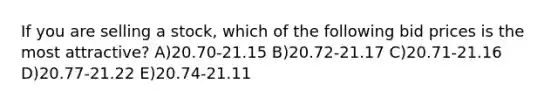 If you are selling a stock, which of the following bid prices is the most attractive? A)20.70-21.15 B)20.72-21.17 C)20.71-21.16 D)20.77-21.22 E)20.74-21.11