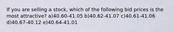 If you are selling a stock, which of the following bid prices is the most attractive? a)40.60-41.05 b)40.62-41.07 c)40.61-41.06 d)40.67-40.12 e)40.64-41.01