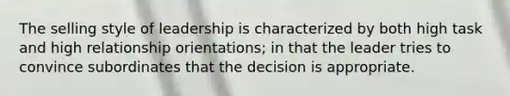 The selling style of leadership is characterized by both high task and high relationship orientations; in that the leader tries to convince subordinates that the decision is appropriate.