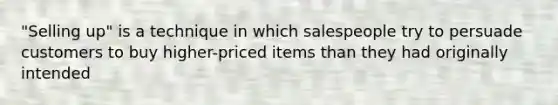 "Selling up" is a technique in which salespeople try to persuade customers to buy higher-priced items than they had originally intended