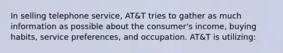 In selling telephone service, AT&T tries to gather as much information as possible about the consumer's income, buying habits, service preferences, and occupation. AT&T is utilizing: