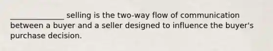 ______________ selling is the two-way flow of communication between a buyer and a seller designed to influence the buyer's purchase decision.