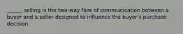 ______ selling is the two-way flow of communication between a buyer and a seller designed to influence the buyer's purchase decision.