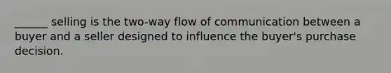 ______ selling is the two-way flow of communication between a buyer and a seller designed to influence the buyer's purchase decision.