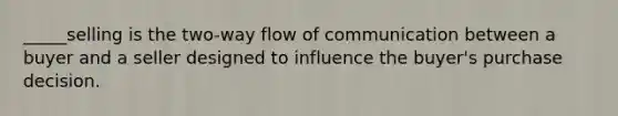 _____selling is the two-way flow of communication between a buyer and a seller designed to influence the buyer's purchase decision.