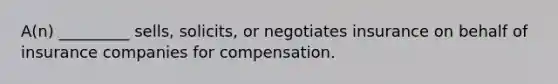 A(n) _________ sells, solicits, or negotiates insurance on behalf of insurance companies for compensation.