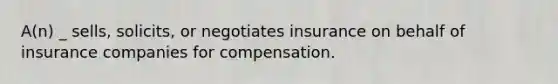 A(n) _ sells, solicits, or negotiates insurance on behalf of insurance companies for compensation.