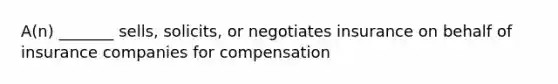 A(n) _______ sells, solicits, or negotiates insurance on behalf of insurance companies for compensation