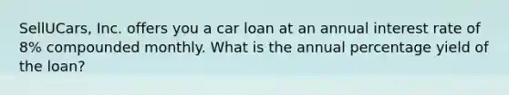 ​SellUCars, Inc. offers you a car loan at an annual interest rate of​ 8% compounded monthly. What is the annual percentage yield of the​ loan?