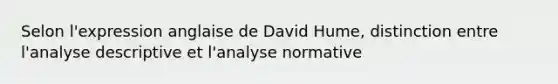 Selon l'expression anglaise de David Hume, distinction entre l'analyse descriptive et l'analyse normative