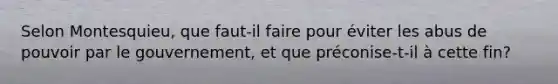 Selon Montesquieu, que faut-il faire pour éviter les abus de pouvoir par le gouvernement, et que préconise-t-il à cette fin?