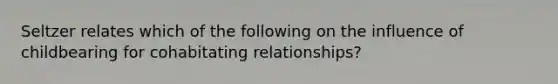 Seltzer relates which of the following on the influence of childbearing for cohabitating relationships?