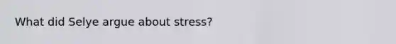 What did Selye argue about stress?