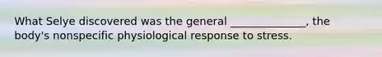 What Selye discovered was the general ______________, the body's nonspecific physiological response to stress.