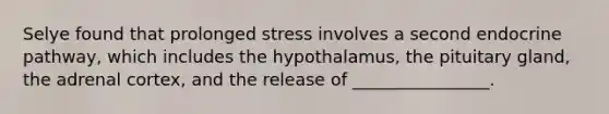 Selye found that prolonged stress involves a second endocrine pathway, which includes the hypothalamus, the pituitary gland, the adrenal cortex, and the release of ________________.