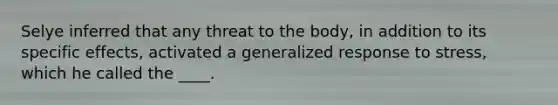 Selye inferred that any threat to the body, in addition to its specific effects, activated a generalized response to stress, which he called the ____.