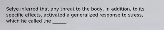 Selye inferred that any threat to the body, in addition, to its specific effects, activated a generalized response to stress, which he called the ______.